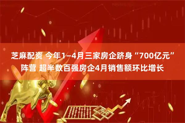 芝麻配资 今年1—4月三家房企跻身“700亿元”阵营 超半数百强房企4月销售额环比增长