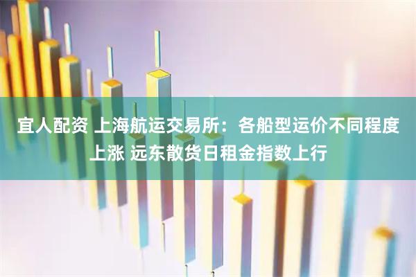 宜人配资 上海航运交易所：各船型运价不同程度上涨 远东散货日租金指数上行