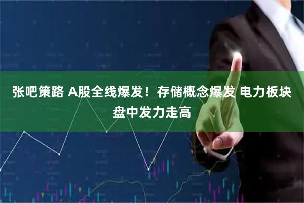 张吧策路 A股全线爆发！存储概念爆发 电力板块盘中发力走高
