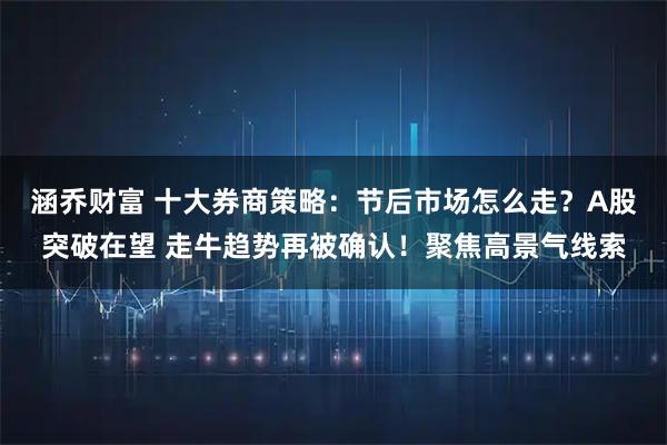 涵乔财富 十大券商策略：节后市场怎么走？A股突破在望 走牛趋势再被确认！聚焦高景气线索