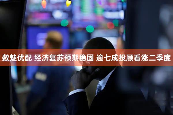 数魅优配 经济复苏预期稳固 逾七成投顾看涨二季度