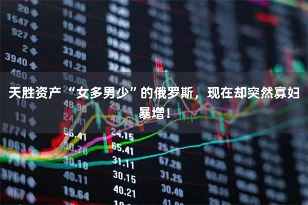 天胜资产 “女多男少”的俄罗斯，现在却突然寡妇暴增！