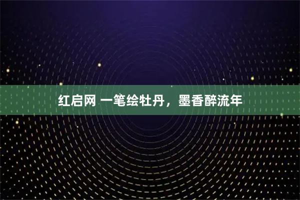 红启网 一笔绘牡丹，墨香醉流年