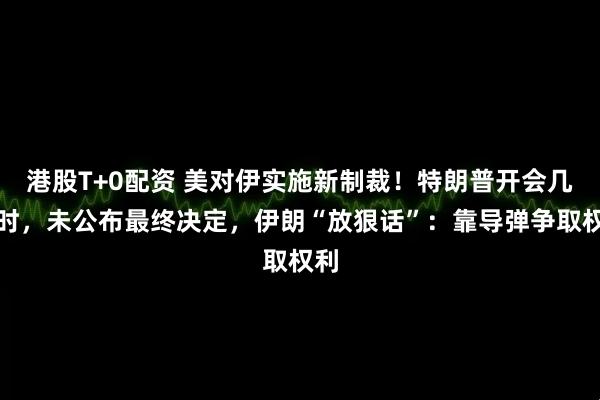 港股T+0配资 美对伊实施新制裁！特朗普开会几小时，未公布最终决定，伊朗“放狠话”：靠导弹争取权利