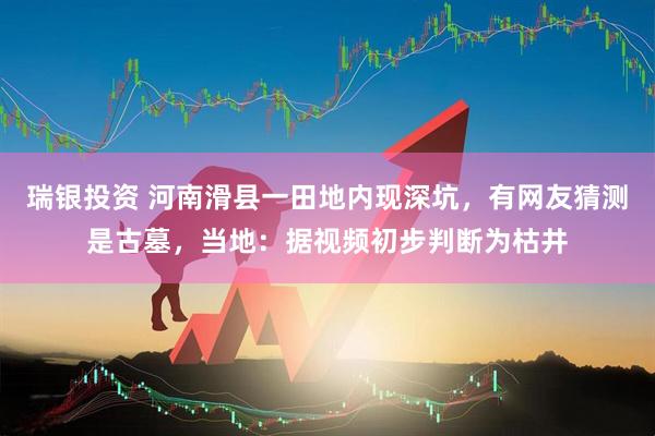 瑞银投资 河南滑县一田地内现深坑，有网友猜测是古墓，当地：据视频初步判断为枯井