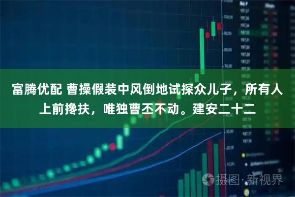 富腾优配 曹操假装中风倒地试探众儿子，所有人上前搀扶，唯独曹丕不动。建安二十二