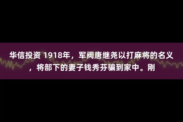 华信投资 1918年，军阀唐继尧以打麻将的名义，将部下的妻子钱秀芬骗到家中。刚