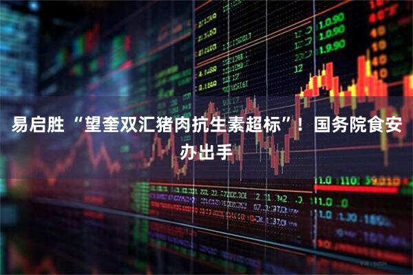 易启胜 “望奎双汇猪肉抗生素超标”！国务院食安办出手