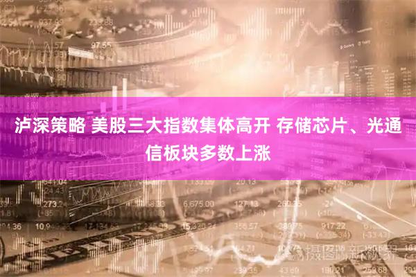 泸深策略 美股三大指数集体高开 存储芯片、光通信板块多数上涨