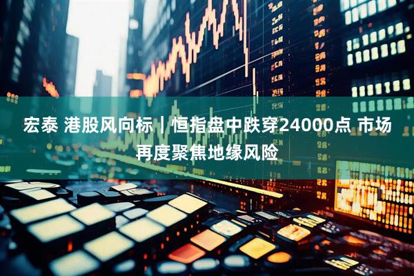 宏泰 港股风向标｜恒指盘中跌穿24000点 市场再度聚焦地缘风险