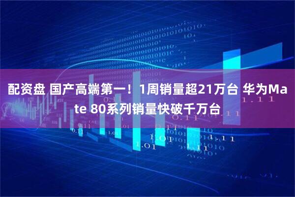 配资盘 国产高端第一！1周销量超21万台 华为Mate 80系列销量快破千万台