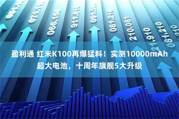盈利通 红米K100再爆猛料!实测10000mAh超大电池,十周年旗舰5大升级