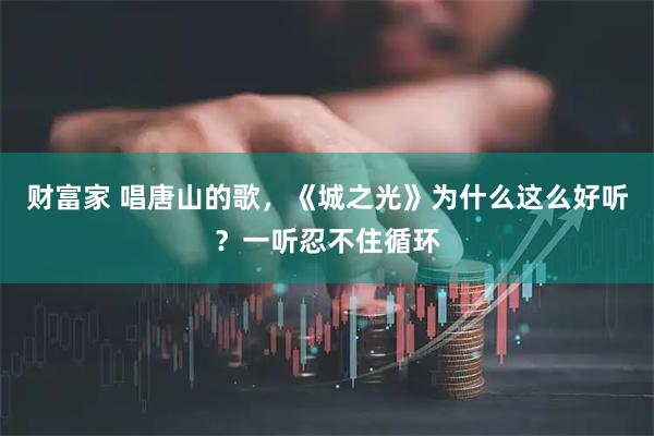 财富家 唱唐山的歌，《城之光》为什么这么好听？一听忍不住循环