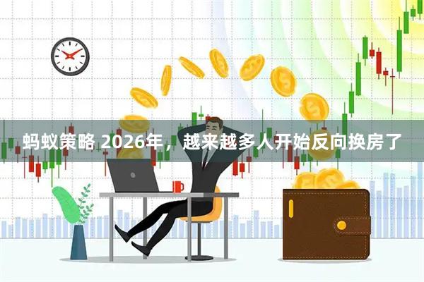 蚂蚁策略 2026年，越来越多人开始反向换房了