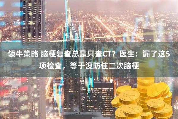 领牛策略 脑梗复查总是只查CT？医生：漏了这5项检查，等于没防住二次脑梗