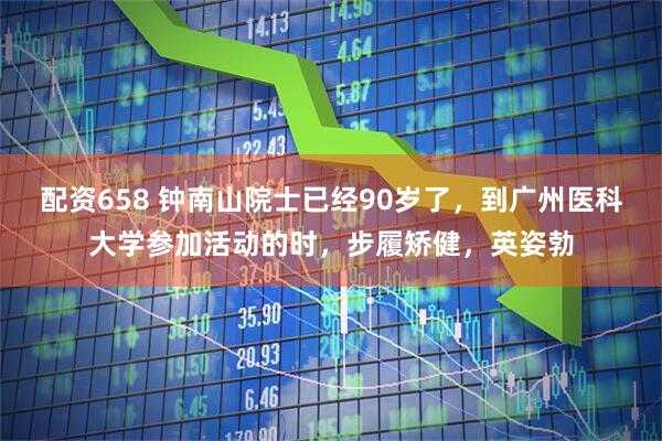 配资658 钟南山院士已经90岁了，到广州医科大学参加活动的时，步履矫健，英姿勃