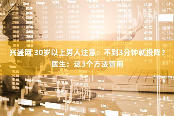 兴盛网 30岁以上男人注意：不到3分钟就投降？医生：这3个方法管用