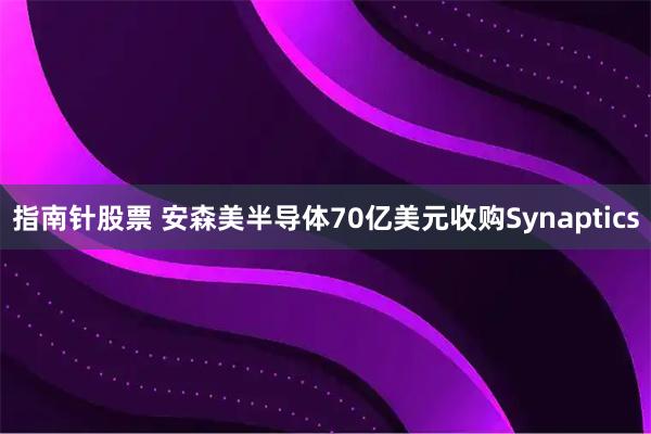 指南针股票 安森美半导体70亿美元收购Synaptics