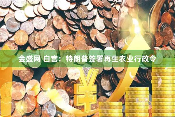 金盛网 白宫：特朗普签署再生农业行政令
