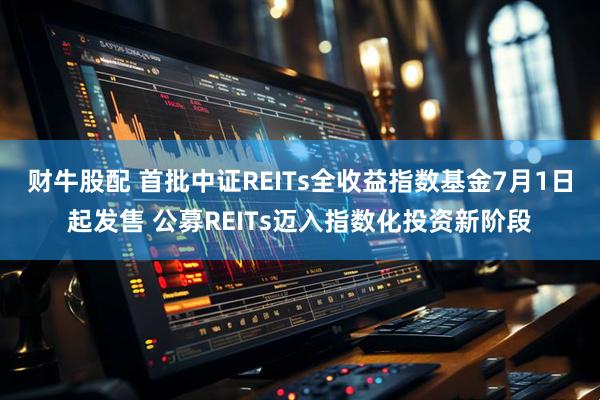 财牛股配 首批中证REITs全收益指数基金7月1日起发售 公募REITs迈入指数化投资新阶段