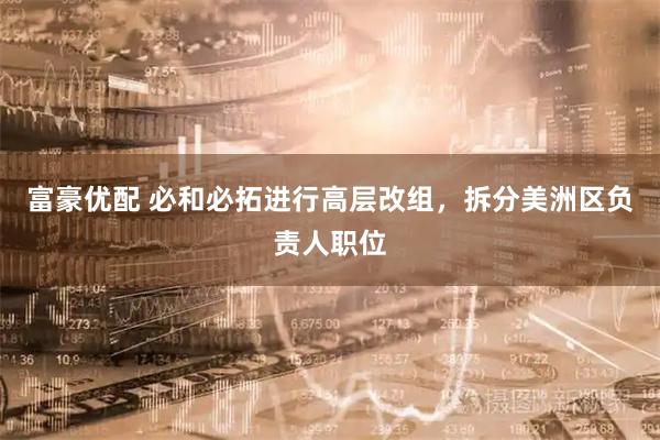 富豪优配 必和必拓进行高层改组，拆分美洲区负责人职位