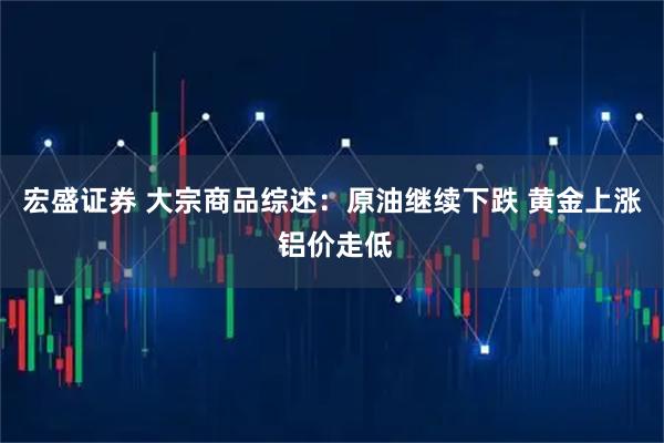 宏盛证券 大宗商品综述：原油继续下跌 黄金上涨 铝价走低