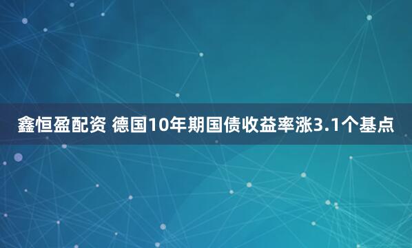鑫恒盈配资 德国10年期国债收益率涨3.1个基点