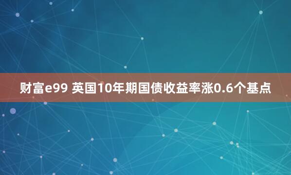 财富e99 英国10年期国债收益率涨0.6个基点