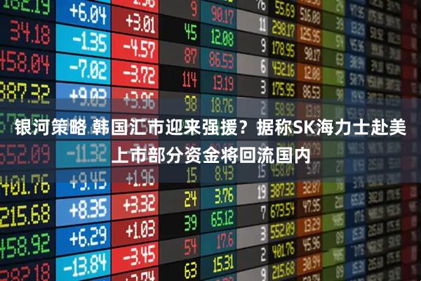 银河策略 韩国汇市迎来强援？据称SK海力士赴美上市部分资金将回流国内