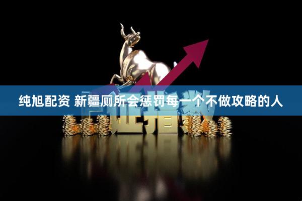 纯旭配资 新疆厕所会惩罚每一个不做攻略的人