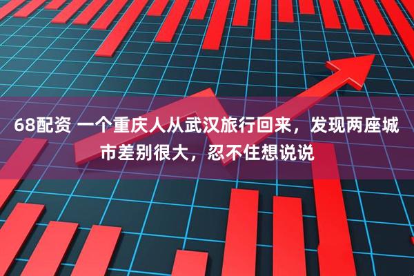 68配资 一个重庆人从武汉旅行回来，发现两座城市差别很大，忍不住想说说