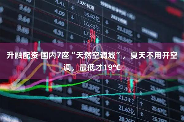 升融配资 国内7座“天然空调城”,夏天不用开空调,最低才19℃