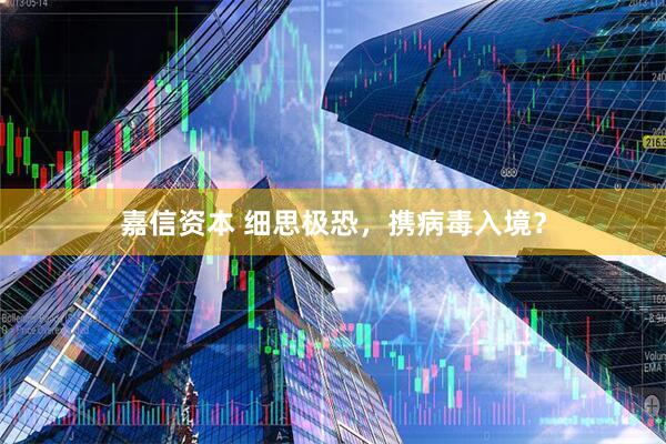 嘉信资本 细思极恐，携病毒入境？