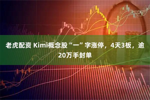 老虎配资 Kimi概念股“一”字涨停，4天3板，逾20万手封单