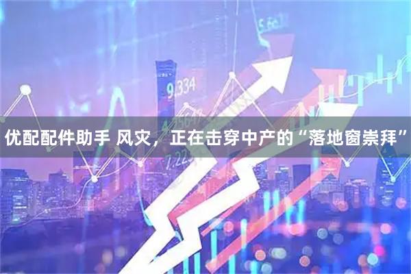 优配配件助手 风灾，正在击穿中产的“落地窗崇拜”