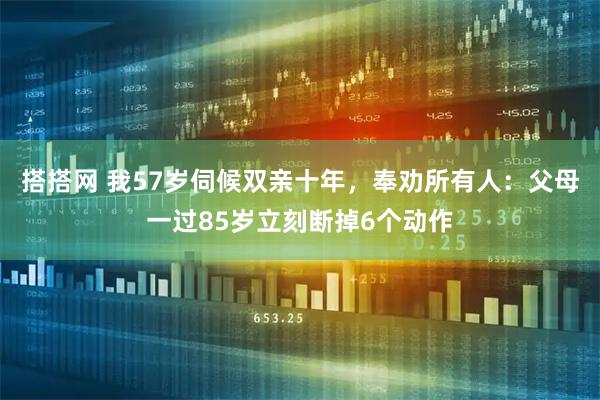 搭搭网 我57岁伺候双亲十年，奉劝所有人：父母一过85岁立刻断掉6个动作