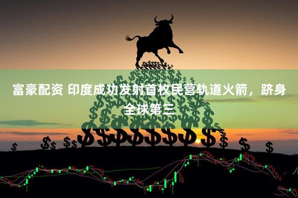 富豪配资 印度成功发射首枚民营轨道火箭，跻身全球第三