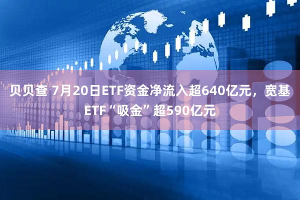 贝贝查 7月20日ETF资金净流入超640亿元,宽基ETF“吸金”超590亿元