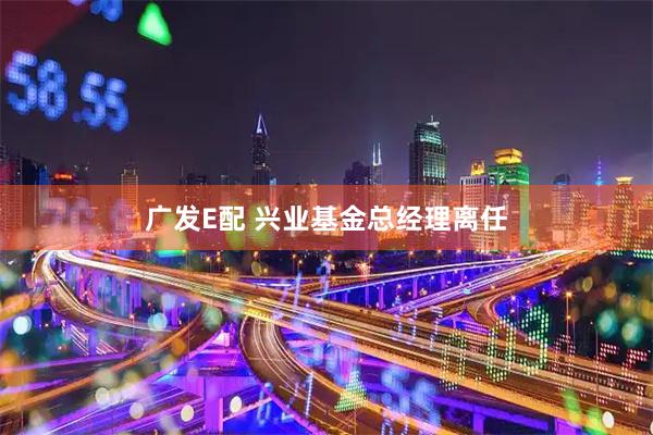 广发E配 兴业基金总经理离任