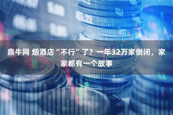 鼎牛网 烟酒店“不行”了？一年32万家倒闭，家家都有一个故事