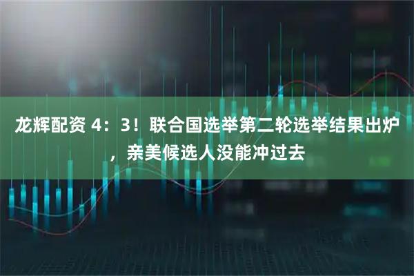 龙辉配资 4：3！联合国选举第二轮选举结果出炉，亲美候选人没能冲过去