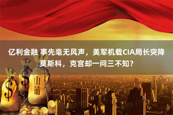 亿利金融 事先毫无风声，美军机载CIA局长突降莫斯科，克宫却一问三不知？