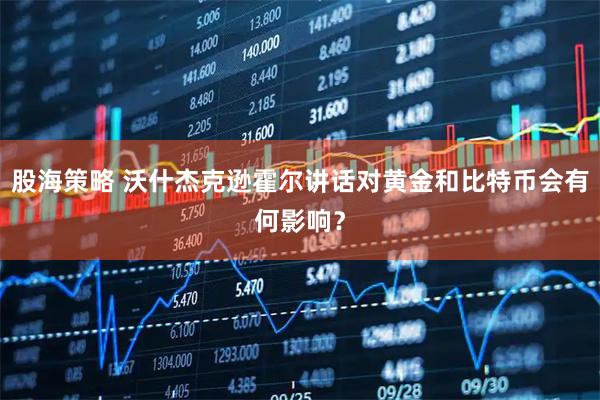 股海策略 沃什杰克逊霍尔讲话对黄金和比特币会有何影响?