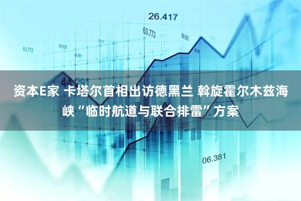 资本E家 卡塔尔首相出访德黑兰 斡旋霍尔木兹海峡“临时航道与联合排雷”方案
