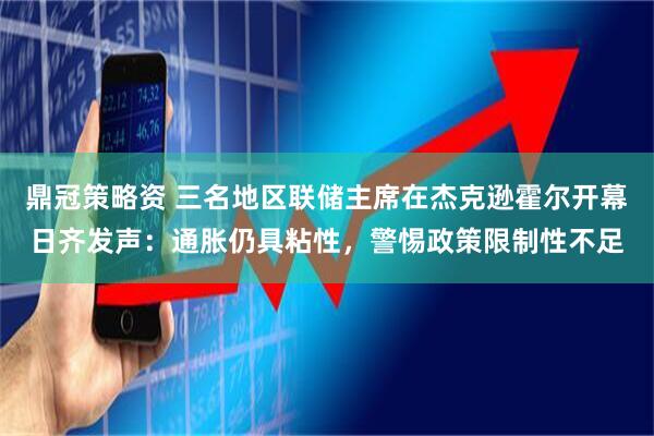 鼎冠策略资 三名地区联储主席在杰克逊霍尔开幕日齐发声：通胀仍具粘性，警惕政策限制性不足