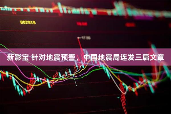 新影宝 针对地震预警，中国地震局连发三篇文章