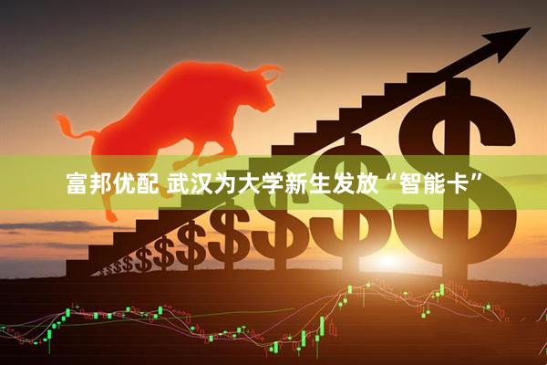 富邦优配 武汉为大学新生发放“智能卡”