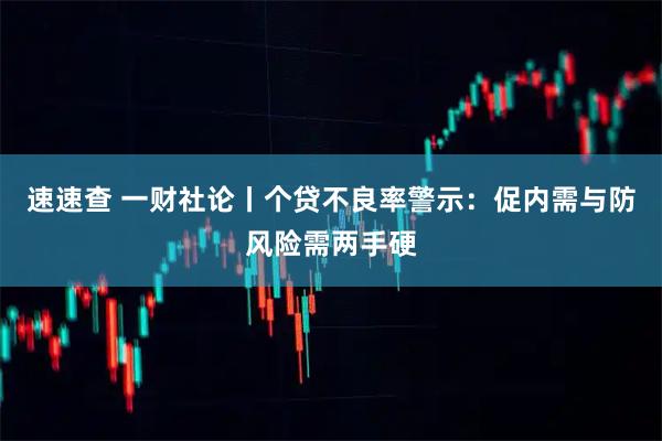 速速查 一财社论丨个贷不良率警示：促内需与防风险需两手硬