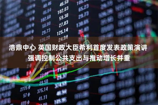 浩鼎中心 英国财政大臣希利首度发表政策演讲 强调控制公共支出与推动增长并重