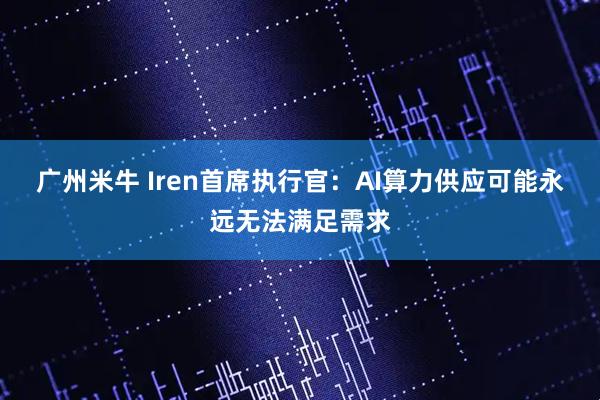 广州米牛 Iren首席执行官：AI算力供应可能永远无法满足需求
